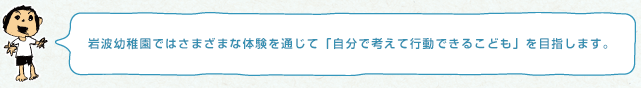 岩波幼稚園ではさまざまな体験を通じて「自分で考えて行動できるこども」を目指します。