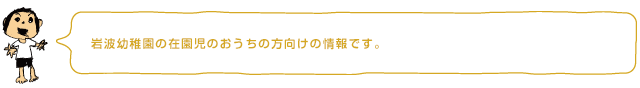 岩波幼稚園の在園児のおうちの方向けの情報です。