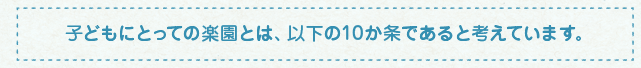 子どもにとっての楽園とは、以下の10か条であると考えています。