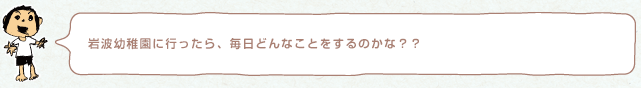 岩波幼稚園に行ったら、毎日どんなことをするのかな？