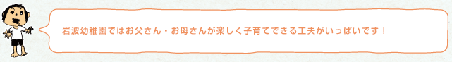 岩波幼稚園ではお父さん・お母さんが楽しく子育てできる工夫がいっぱいです！